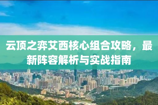 云顶之弈艾西核心组合攻略，最新阵容解析与实战指南