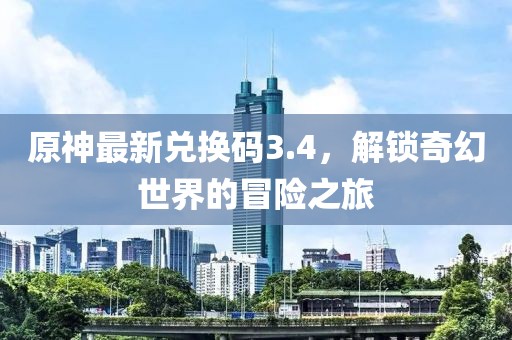 原神最新兑换码3.4，解锁奇幻世界的冒险之旅