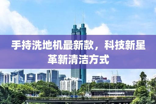 手持洗地机最新款，科技新星革新清洁方式