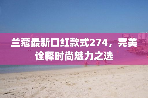 兰蔻最新口红款式274，完美诠释时尚魅力之选