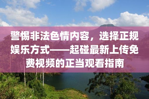 警惕非法色情内容，选择正规娱乐方式——起碰最新上传免费视频的正当观看指南