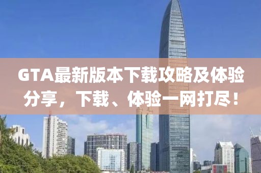 GTA最新版本下载攻略及体验分享，下载、体验一网打尽！