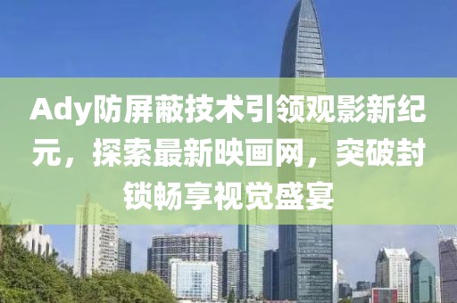Ady防屏蔽技术引领观影新纪元，探索最新映画网，突破封锁畅享视觉盛宴