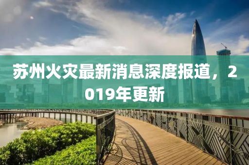苏州火灾最新消息深度报道，2019年更新