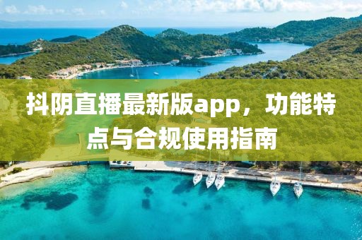 抖阴直播最新版app，功能特点与合规使用指南