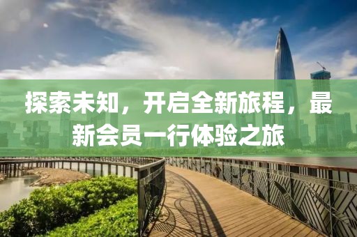 探索未知，开启全新旅程，最新会员一行体验之旅