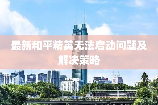 最新和平精英无法启动问题及解决策略