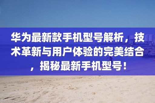 华为最新款手机型号解析，技术革新与用户体验的完美结合，揭秘最新手机型号！