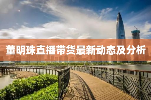 董明珠直播带货最新动态及分析