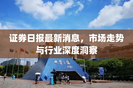 证券日报最新消息，市场走势与行业深度洞察