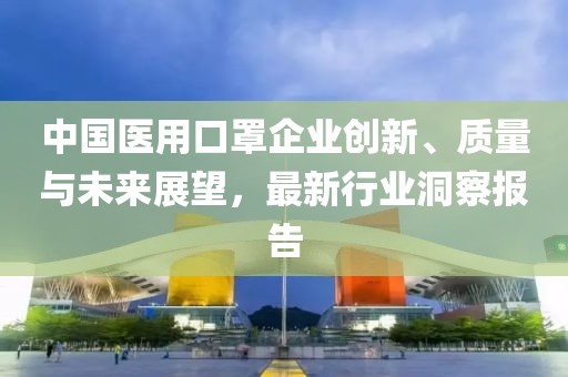 中国医用口罩企业创新、质量与未来展望，最新行业洞察报告