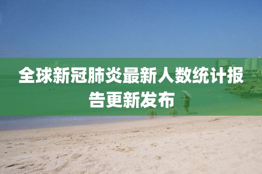 全球新冠肺炎最新人数统计报告更新发布