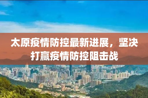 太原疫情防控最新进展，坚决打赢疫情防控阻击战