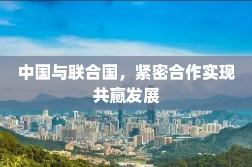 中国与联合国，紧密合作实现共赢发展