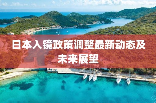 日本入镜政策调整最新动态及未来展望
