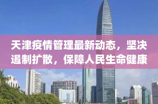 天津疫情管理最新动态，坚决遏制扩散，保障人民生命健康