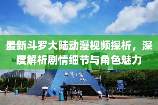 最新斗罗大陆动漫视频探析，深度解析剧情细节与角色魅力