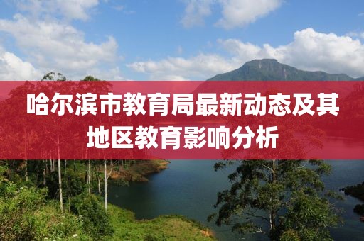 哈尔滨市教育局最新动态及其地区教育影响分析