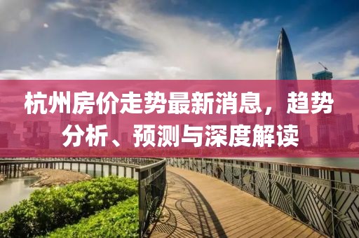 杭州房价走势最新消息，趋势分析、预测与深度解读