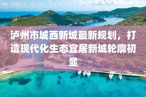 泸州市城西新城最新规划，打造现代化生态宜居新城轮廓初显