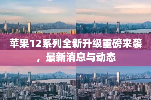 苹果12系列全新升级重磅来袭，最新消息与动态