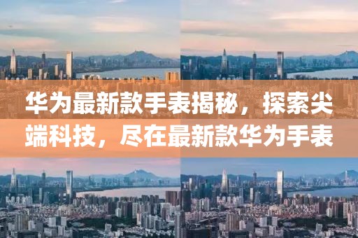 华为最新款手表揭秘，探索尖端科技，尽在最新款华为手表