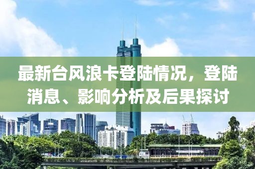 最新台风浪卡登陆情况，登陆消息、影响分析及后果探讨