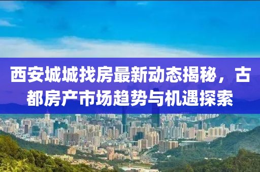 西安城城找房最新动态揭秘，古都房产市场趋势与机遇探索