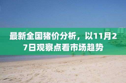 最新全国猪价分析，以11月27日观察点看市场趋势