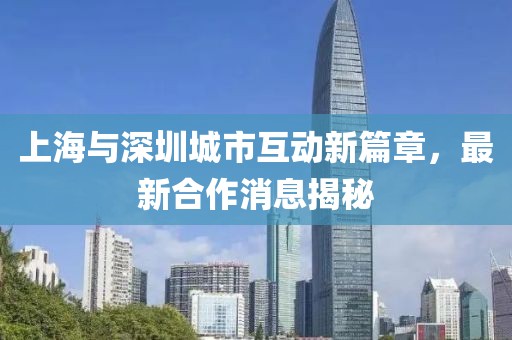 上海与深圳城市互动新篇章，最新合作消息揭秘