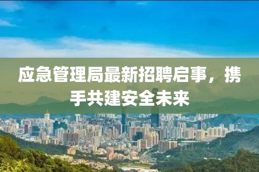 应急管理局最新招聘启事，携手共建安全未来