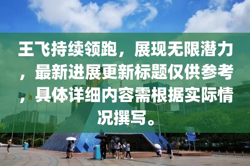 王飞持续领跑，展现无限潜力，最新进展更新标题仅供参考，具体详细内容需根据实际情况撰写。