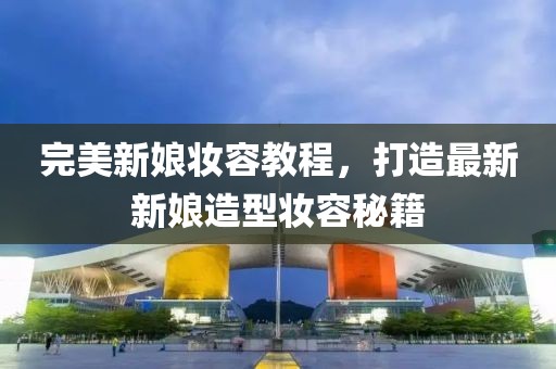 完美新娘妆容教程，打造最新新娘造型妆容秘籍