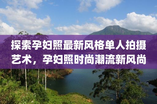 探索孕妇照最新风格单人拍摄艺术，孕妇照时尚潮流新风尚