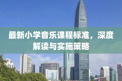 最新小学音乐课程标准，深度解读与实施策略