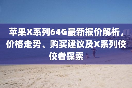 苹果X系列64G最新报价解析，价格走势、购买建议及X系列佼佼者探索