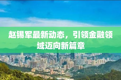 赵锡军最新动态，引领金融领域迈向新篇章