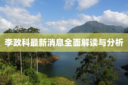 李政科最新消息全面解读与分析