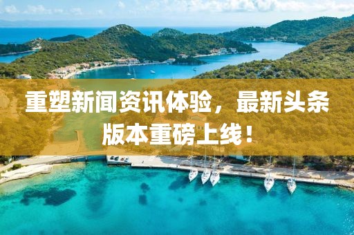 重塑新闻资讯体验，最新头条版本重磅上线！