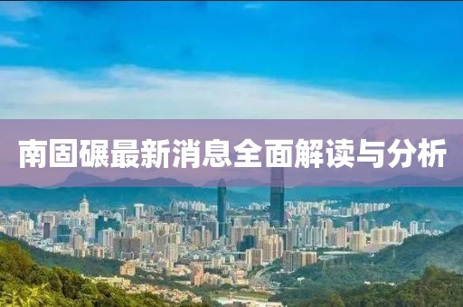 南固碾最新消息全面解读与分析