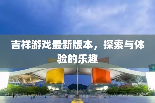吉祥游戏最新版本，探索与体验的乐趣