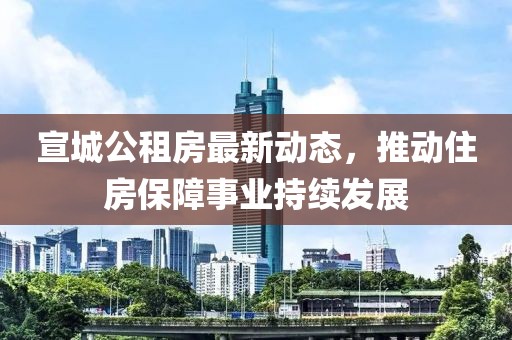宣城公租房最新动态，推动住房保障事业持续发展