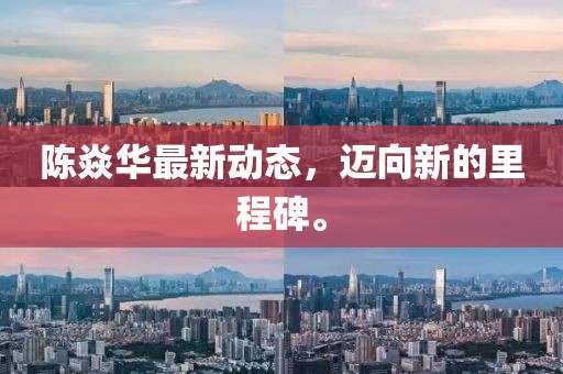 陈焱华最新动态，迈向新的里程碑。