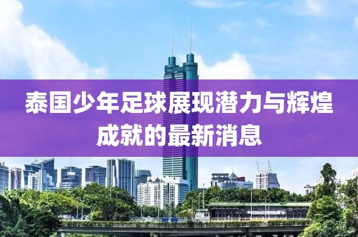 泰国少年足球展现潜力与辉煌成就的最新消息