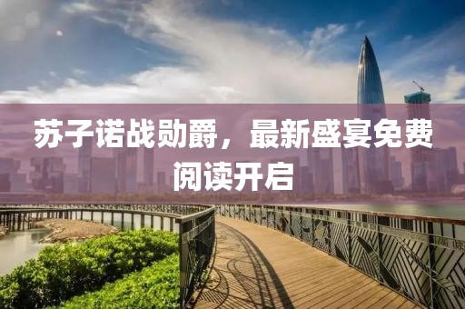 苏子诺战勋爵，最新盛宴免费阅读开启