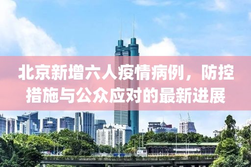 北京新增六人疫情病例，防控措施与公众应对的最新进展
