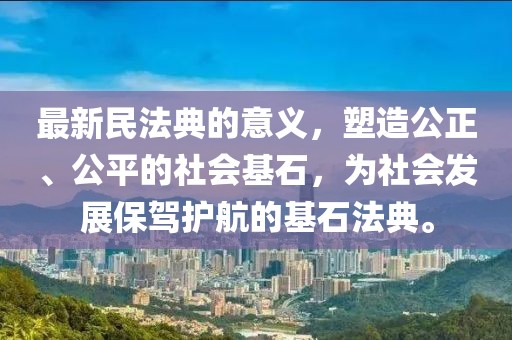 最新民法典的意义，塑造公正、公平的社会基石，为社会发展保驾护航的基石法典。