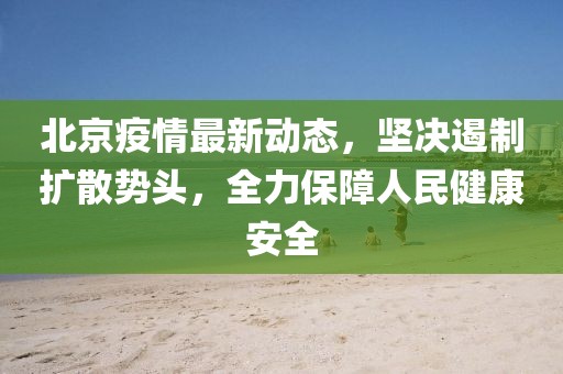 北京疫情最新动态，坚决遏制扩散势头，全力保障人民健康安全