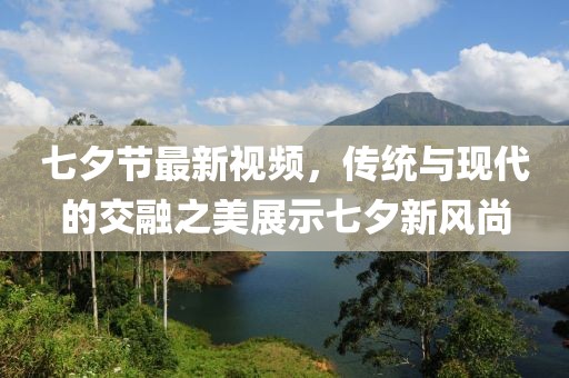 七夕节最新视频，传统与现代的交融之美展示七夕新风尚