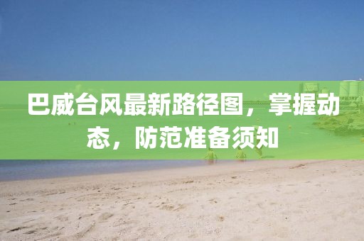 巴威台风最新路径图，掌握动态，防范准备须知